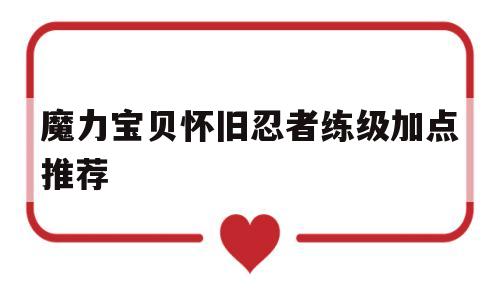 魔力宝贝怀旧忍者练级加点推荐_魔力宝贝怀旧忍者练级加点推荐最新