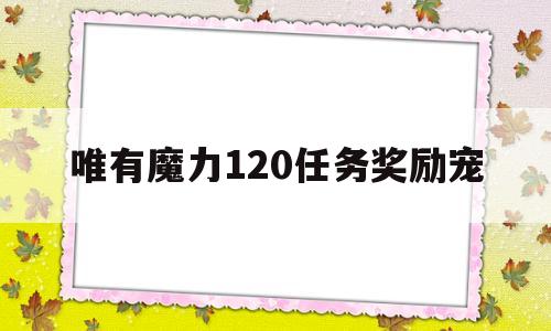 唯有魔力120任务奖励宠_唯有魔力v宠