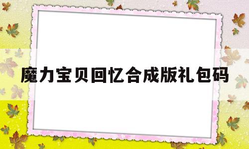 魔力宝贝回忆合成版礼包码_魔力宝贝回忆和魔力宝贝归来