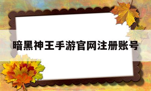 暗黑神王手游官网注册账号_暗黑神王手游官网注册账号怎么注册