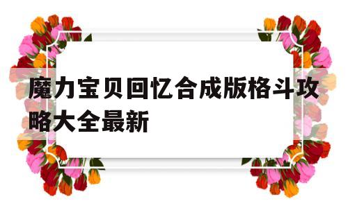 魔力宝贝回忆合成版格斗攻略大全最新_魔力宝贝回忆合成版格斗攻略大全最新视频