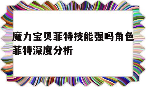 关于魔力宝贝菲特技能强吗角色菲特深度分析的信息