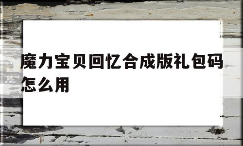 魔力宝贝回忆合成版礼包码怎么用_魔力宝贝回忆合成版礼包码怎么用不了