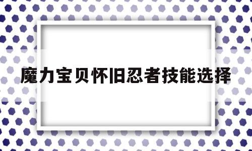 魔力宝贝怀旧忍者技能选择_魔力宝贝怀旧忍者技能选择哪个