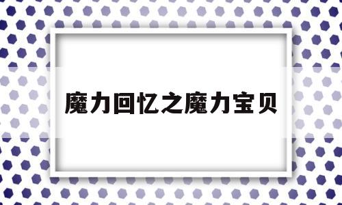 魔力回忆之魔力宝贝_魔力宝贝回忆内心怎么去