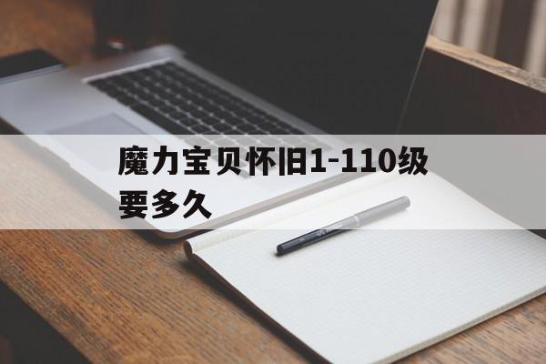 魔力宝贝怀旧1-110级要多久_魔力宝贝怀旧1110级要多久才能升级