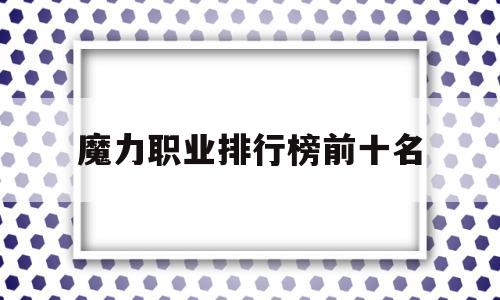 魔力职业排行榜前十名_魔力职业排行榜前十名图片