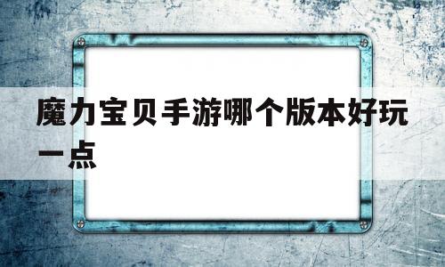 魔力宝贝手游哪个版本好玩一点_魔力宝贝手游哪个版本好玩一点的