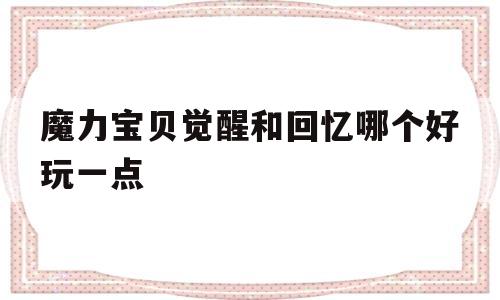 魔力宝贝觉醒和回忆哪个好玩一点_魔力宝贝觉醒和回忆哪个好玩一点啊