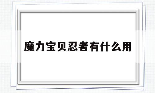 魔力宝贝忍者有什么用_魔力宝贝忍者有什么用处