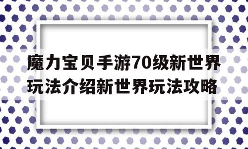 魔力宝贝手游70级新世界玩法介绍新世界玩法攻略的简单介绍