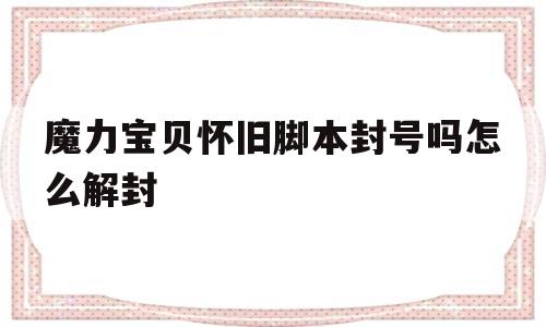 魔力宝贝怀旧脚本封号吗怎么解封_魔力宝贝怀旧脚本封号吗怎么解封的