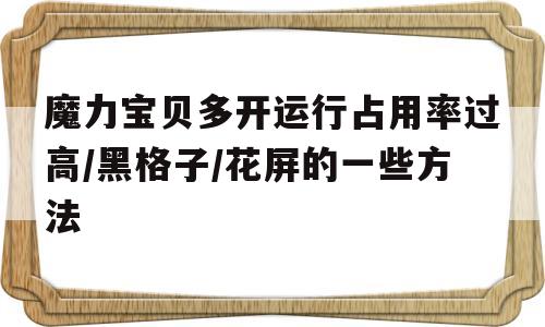 魔力宝贝多开运行占用率过高/黑格子/花屏的一些方法的简单介绍