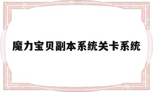 魔力宝贝副本系统关卡系统_魔力宝贝副本系统关卡系统怎么开