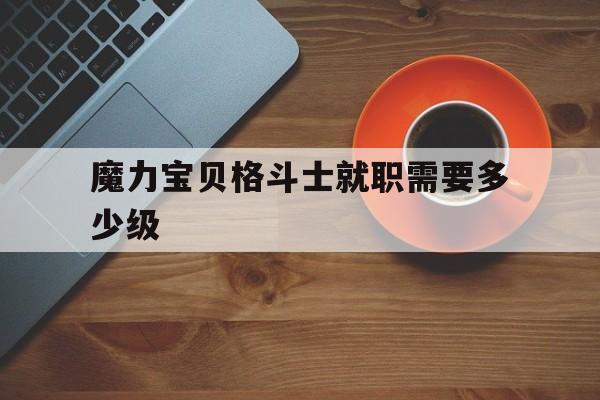 魔力宝贝格斗士就职需要多少级_魔力宝贝格斗士学什么技能