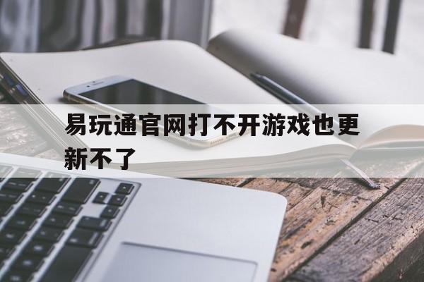 易玩通官网打不开游戏也更新不了_易玩通官网打不开游戏也更新不了怎么办