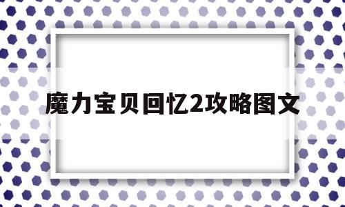 魔力宝贝回忆2攻略图文_魔力宝贝回忆2攻略图文解析