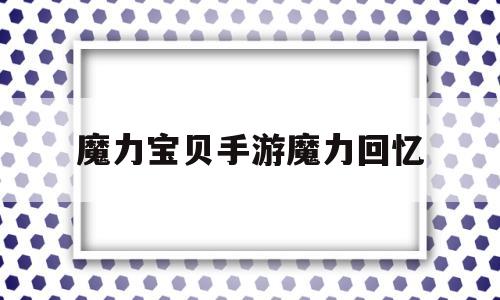 魔力宝贝手游魔力回忆_魔力宝贝回忆手游啥职业好