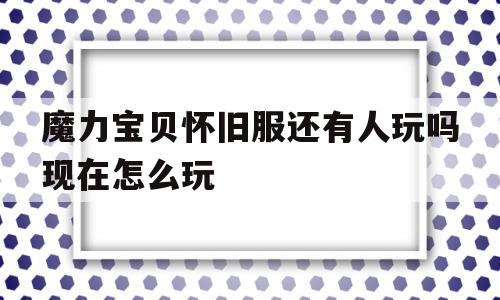 魔力宝贝怀旧服还有人玩吗现在怎么玩_魔力宝贝怀旧服还有人玩吗现在怎么玩的