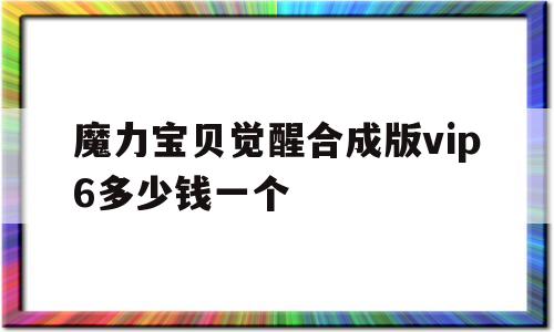 魔力宝贝觉醒合成版vip6多少钱一个_魔力宝贝觉醒官方网站