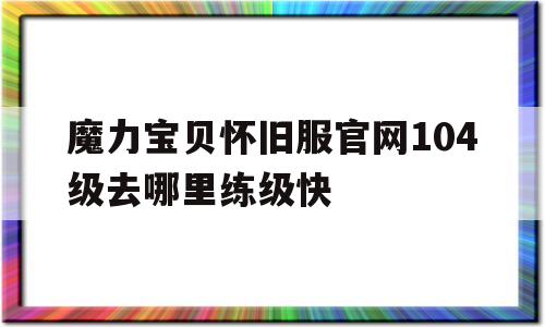 魔力宝贝怀旧服官网104级去哪里练级快_魔力宝贝怀旧服官网104级去哪里练级快点