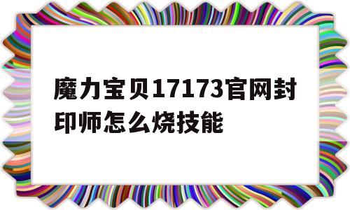 关于魔力宝贝17173官网封印师怎么烧技能的信息