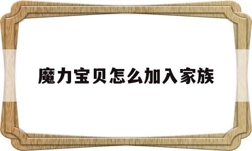 魔力宝贝怎么加入家族_魔力宝贝怎么加入家族队伍