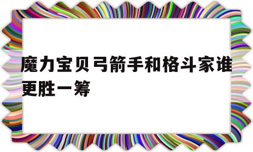 魔力宝贝弓箭手和格斗家谁更胜一筹_魔力宝贝弓箭手和格斗家谁更胜一筹好