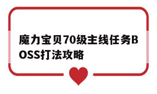 魔力宝贝70级主线任务BOSS打法攻略_魔力宝贝70级主线任务boss打法攻略视频