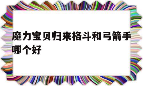 魔力宝贝归来格斗和弓箭手哪个好_魔力宝贝归来弓箭手加点攻略