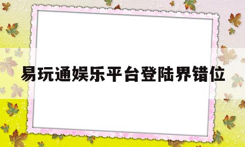 易玩通娱乐平台登陆界错位_万向娱乐平台下载安装手机版