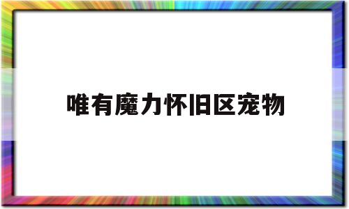 唯有魔力怀旧区宠物_唯有魔力120任务奖励宠