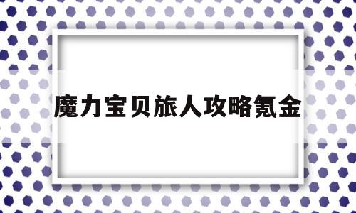 魔力宝贝旅人攻略氪金_魔力宝贝旅人攻略氪金多少