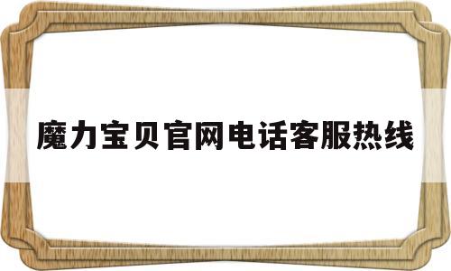 魔力宝贝官网电话客服热线_魔力宝贝官网电话客服热线是多少