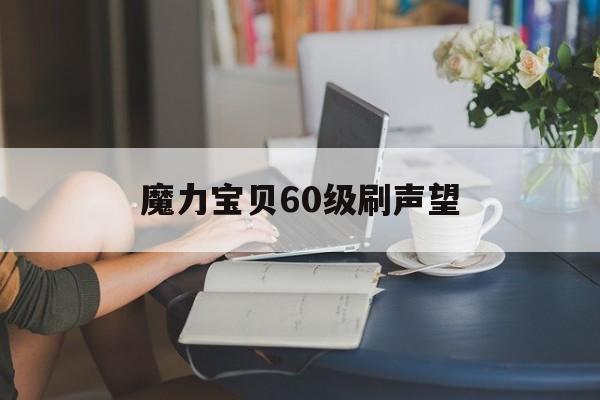 魔力宝贝60级刷声望_魔力宝贝60级刷声望多少钱