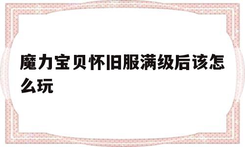 魔力宝贝怀旧服满级后该怎么玩的简单介绍