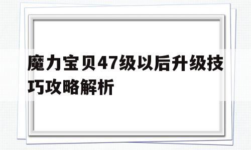 魔力宝贝47级以后升级技巧攻略解析_魔力宝贝47级以后升级技巧攻略解析最新