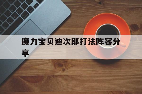 关于魔力宝贝迪次郎打法阵容分享的信息