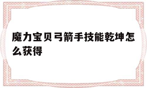 魔力宝贝弓箭手技能乾坤怎么获得_魔力宝贝弓箭手技能乾坤怎么获得视频