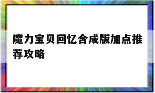 魔力宝贝回忆合成版加点推荐攻略_魔力宝贝回忆合成版加点推荐攻略大全