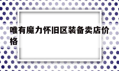 包含唯有魔力怀旧区装备卖店价格的词条