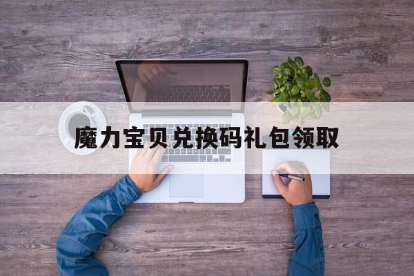 魔力宝贝兑换码礼包领取_魔力宝贝手游礼包码怎么兑换