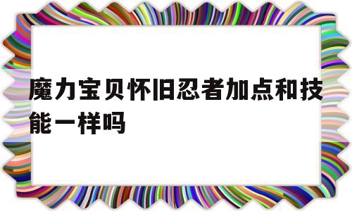 魔力宝贝怀旧忍者加点和技能一样吗_魔力宝贝怀旧忍者加点和技能一样吗知乎