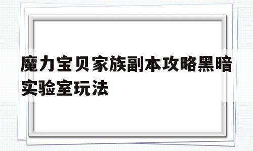 关于魔力宝贝家族副本攻略黑暗实验室玩法的信息