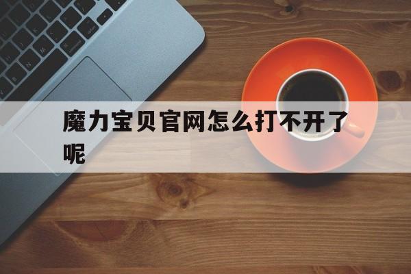 魔力宝贝官网怎么打不开了呢_魔力宝贝官网怎么打不开了呢视频