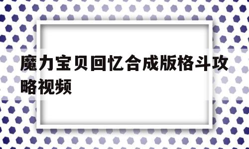 魔力宝贝回忆合成版格斗攻略视频_魔力宝贝回忆合成版格斗攻略视频大全