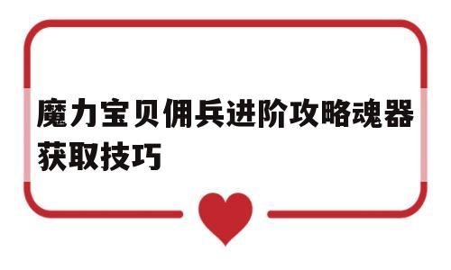 魔力宝贝佣兵进阶攻略魂器获取技巧_魔力宝贝佣兵进阶攻略魂器获取技巧大全