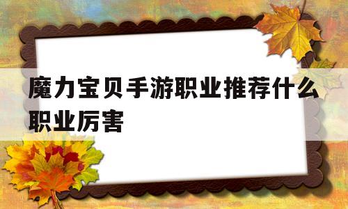 魔力宝贝手游职业推荐什么职业厉害_魔力宝贝手游职业推荐 什么职业厉害