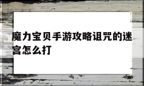 魔力宝贝手游攻略诅咒的迷宫怎么打_魔力宝贝手游攻略诅咒的迷宫怎么打开