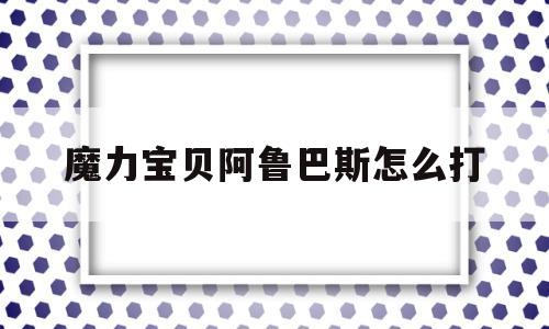 魔力宝贝阿鲁巴斯怎么打_魔力阿鲁巴斯宠物